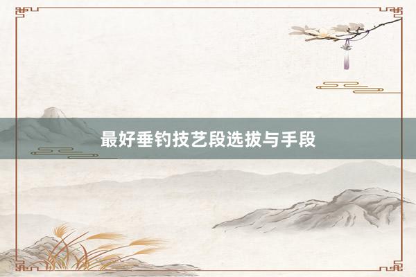 最好垂钓技艺段选拔与手段